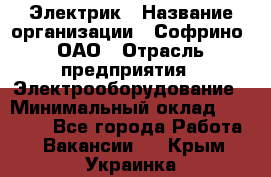 Электрик › Название организации ­ Софрино, ОАО › Отрасль предприятия ­ Электрооборудование › Минимальный оклад ­ 30 000 - Все города Работа » Вакансии   . Крым,Украинка